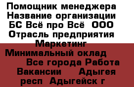 Помощник менеджера › Название организации ­ БС Всё про Всё, ООО › Отрасль предприятия ­ Маркетинг › Минимальный оклад ­ 25 000 - Все города Работа » Вакансии   . Адыгея респ.,Адыгейск г.